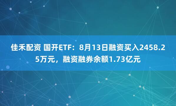 佳禾配资 国开ETF：8月13日融资买入2458.25万元，融资融券余额1.73亿元