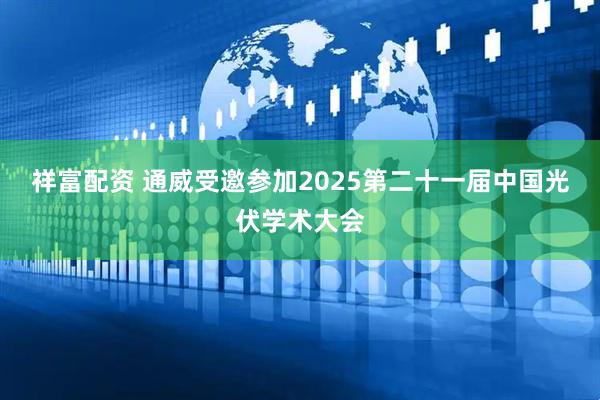 祥富配资 通威受邀参加2025第二十一届中国光伏学术大会