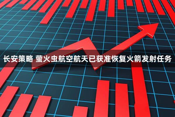 长安策略 萤火虫航空航天已获准恢复火箭发射任务