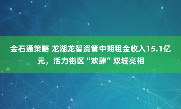 金石通策略 龙湖龙智资管中期租金收入15.1亿元，活力街区“欢肆”双城亮相