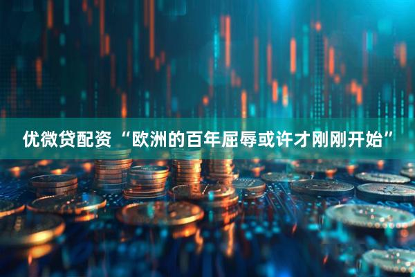 优微贷配资 “欧洲的百年屈辱或许才刚刚开始”