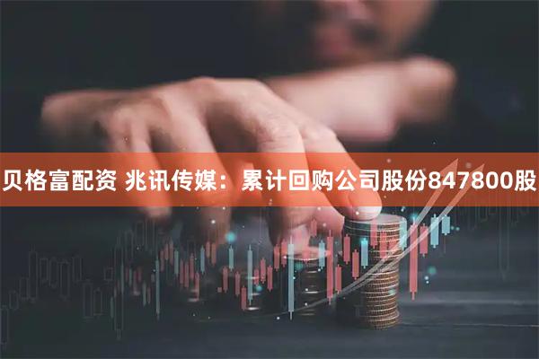 贝格富配资 兆讯传媒：累计回购公司股份847800股