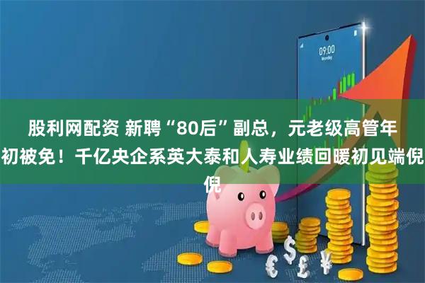 股利网配资 新聘“80后”副总，元老级高管年初被免！千亿央企系英大泰和人寿业绩回暖初见端倪