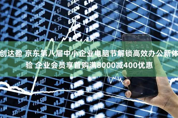 创达盈 京东第八届中小企业电脑节解锁高效办公新体验 企业会员享首购满8000减400优惠