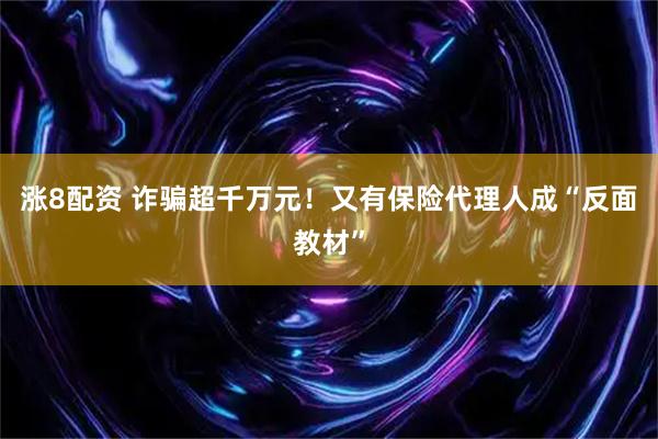 涨8配资 诈骗超千万元！又有保险代理人成“反面教材”