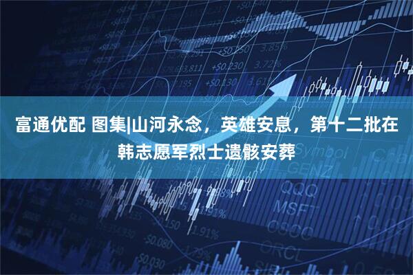富通优配 图集|山河永念，英雄安息，第十二批在韩志愿军烈士遗骸安葬