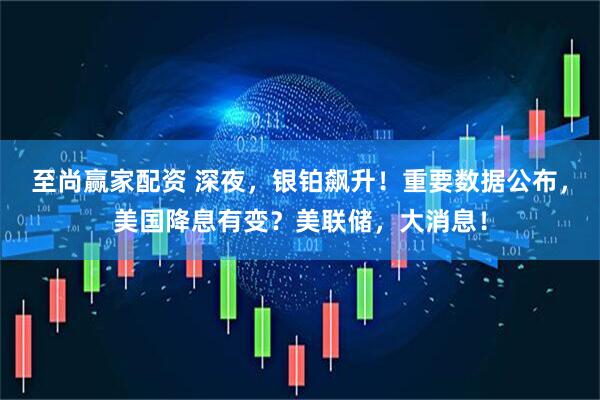 至尚赢家配资 深夜，银铂飙升！重要数据公布，美国降息有变？美联储，大消息！