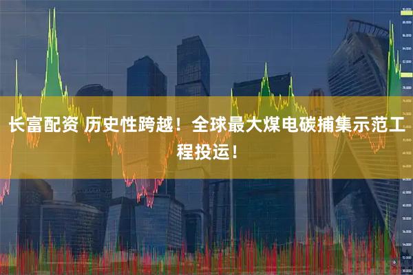 长富配资 历史性跨越！全球最大煤电碳捕集示范工程投运！