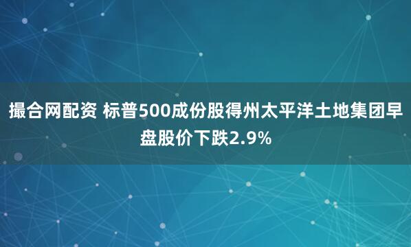撮合网配资 标普500成份股得州太平洋土地集团早盘股价下跌2.9%