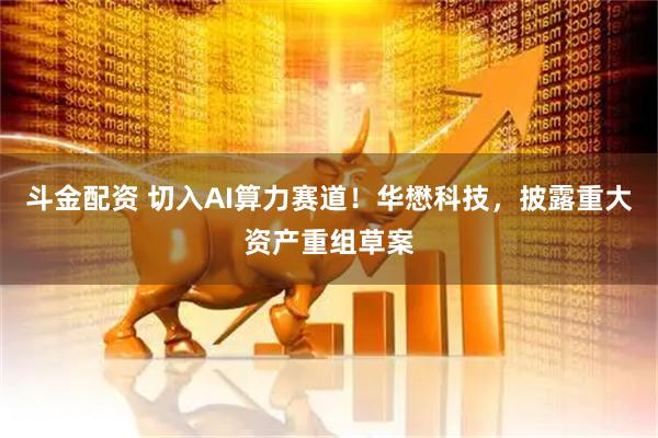 斗金配资 切入AI算力赛道！华懋科技，披露重大资产重组草案