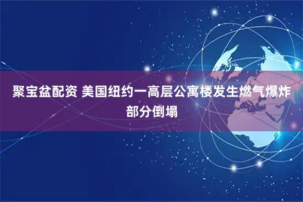 聚宝盆配资 美国纽约一高层公寓楼发生燃气爆炸部分倒塌