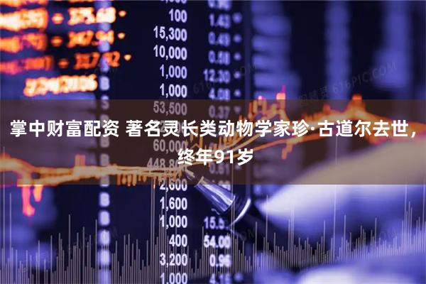 掌中财富配资 著名灵长类动物学家珍·古道尔去世， 终年91岁