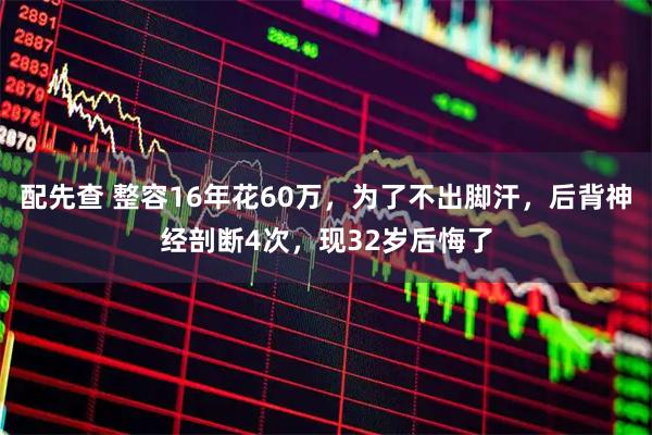 配先查 整容16年花60万，为了不出脚汗，后背神经剖断4次，现32岁后悔了