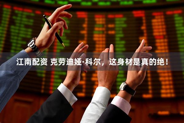 江南配资 克劳迪娅·科尔，这身材是真的绝！
