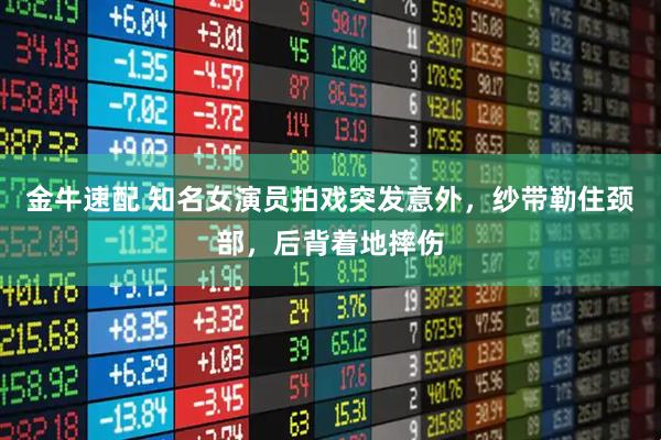 金牛速配 知名女演员拍戏突发意外,纱带勒住颈部,后背着地摔伤