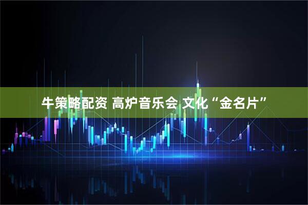 牛策略配资 高炉音乐会 文化“金名片”