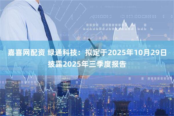 嘉喜网配资 绿通科技：拟定于2025年10月29日披露2025年三季度报告