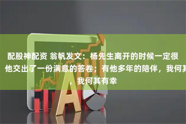 配股神配资 翁帆发文:杨先生离开的时候一定很欣慰,他交出了一份满意的答卷;有他多年的陪伴,我何其有幸