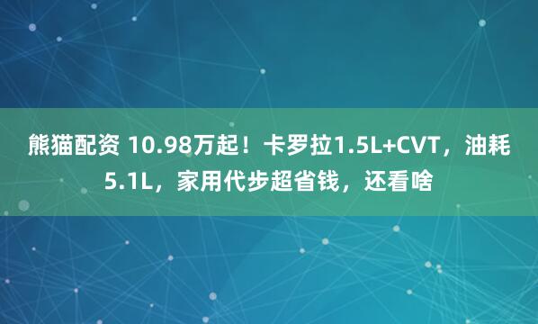 熊猫配资 10.98万起！卡罗拉1.5L+CVT，油耗5.1L，家用代步超省钱，还看啥
