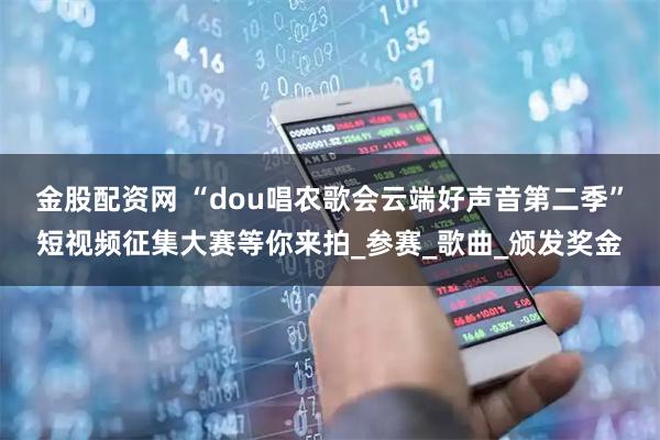 金股配资网 “dou唱农歌会云端好声音第二季”短视频征集大赛等你来拍_参赛_歌曲_颁发奖金