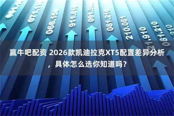 赢牛吧配资 2026款凯迪拉克XT5配置差异分析，具体怎么选你知道吗？