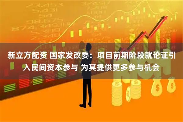 新立方配资 国家发改委：项目前期阶段就论证引入民间资本参与 为其提供更多参与机会