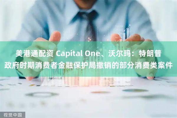 美港通配资 Capital One、沃尔玛：特朗普政府时期消费者金融保护局撤销的部分消费类案件