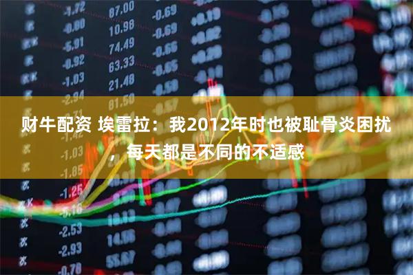 财牛配资 埃雷拉：我2012年时也被耻骨炎困扰，每天都是不同的不适感