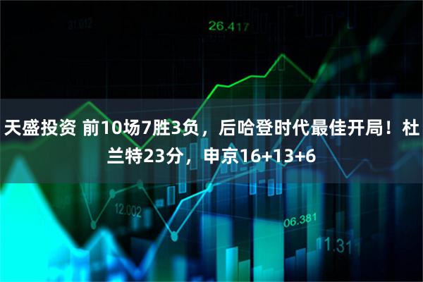 天盛投资 前10场7胜3负，后哈登时代最佳开局！杜兰特23分，申京16+13+6