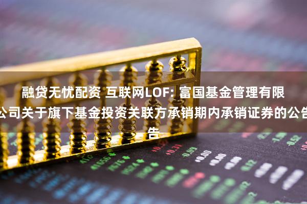 融贷无忧配资 互联网LOF: 富国基金管理有限公司关于旗下基金投资关联方承销期内承销证券的公告