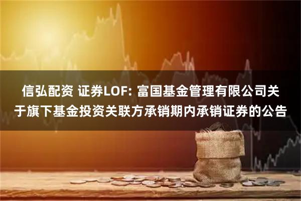 信弘配资 证券LOF: 富国基金管理有限公司关于旗下基金投资关联方承销期内承销证券的公告