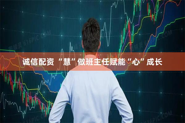 诚信配资 “慧”做班主任赋能“心”成长