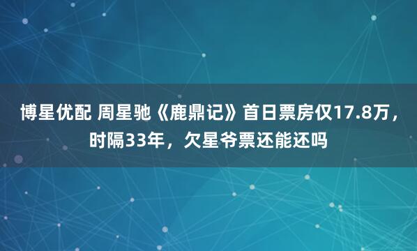 博星优配 周星驰《鹿鼎记》首日票房仅17.8万，时隔33年，欠星爷票还能还吗