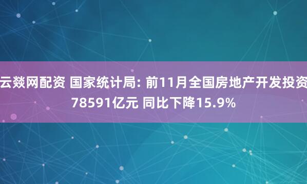 云燚网配资 国家统计局: 前11月全国房地产开发投资78591亿元 同比下降15.9%